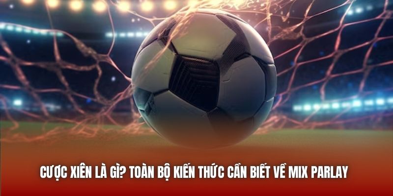 Cược Xiên Là Gì? Toàn Bộ Kiến Thức Cần Biết Về Mix Parlay